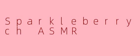 SparkleberryCrunchASMR：一场唤醒感官的酥脆交响